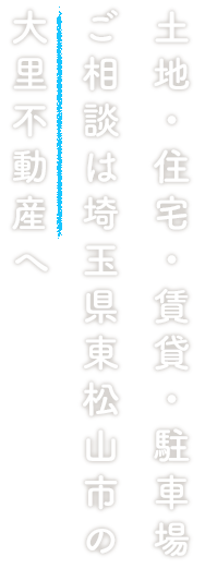 土地・住宅・賃貸・駐車場ご相談は埼玉県東松山市の大里不動産へ